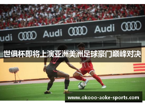 世俱杯即将上演亚洲美洲足球豪门巅峰对决