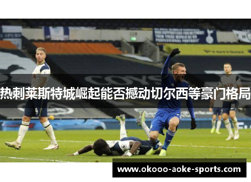 热刺莱斯特城崛起能否撼动切尔西等豪门格局