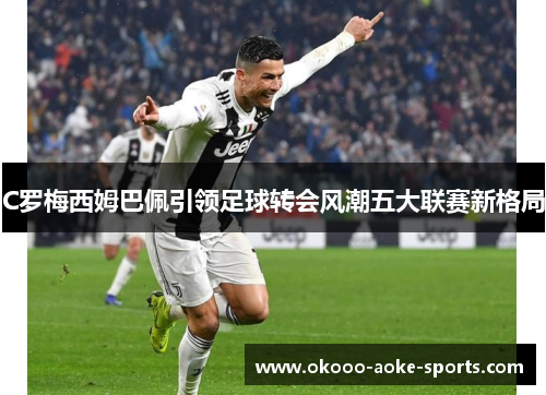C罗梅西姆巴佩引领足球转会风潮五大联赛新格局