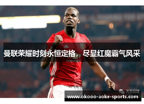 曼联荣耀时刻永恒定格,尽显红魔霸气风采